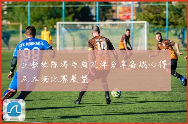 主教练陈涛与周定洋分享备战心得及本场比赛展望