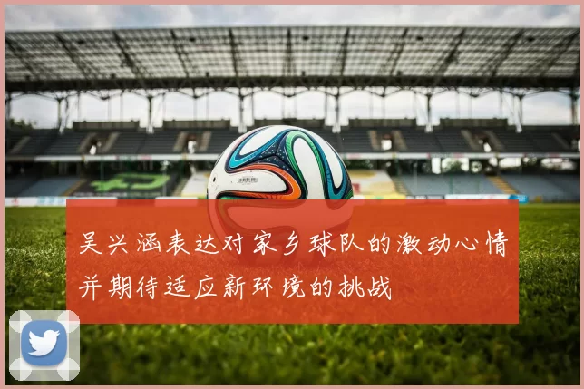 吴兴涵表达对家乡球队的激动心情并期待适应新环境的挑战