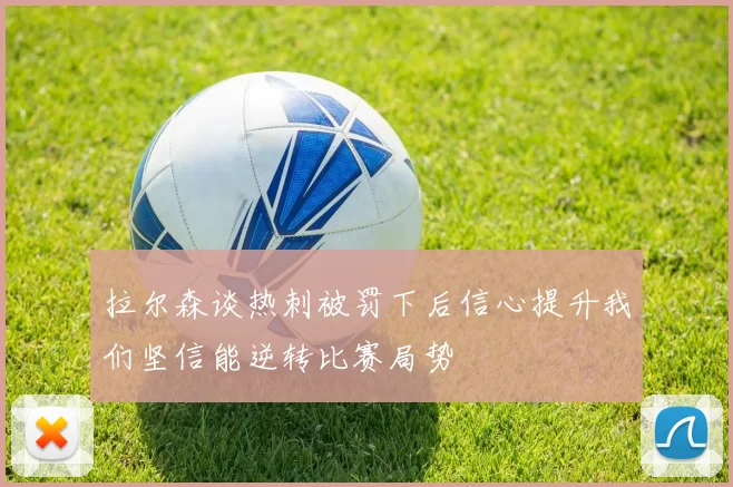 拉尔森谈热刺被罚下后信心提升我们坚信能逆转比赛局势