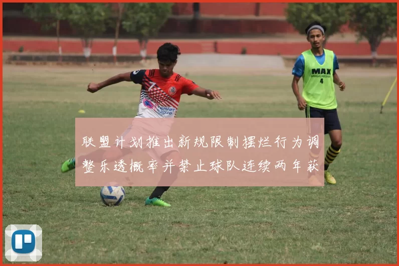 联盟计划推出新规限制摆烂行为调整乐透概率并禁止球队连续两年获得前四选秀权
