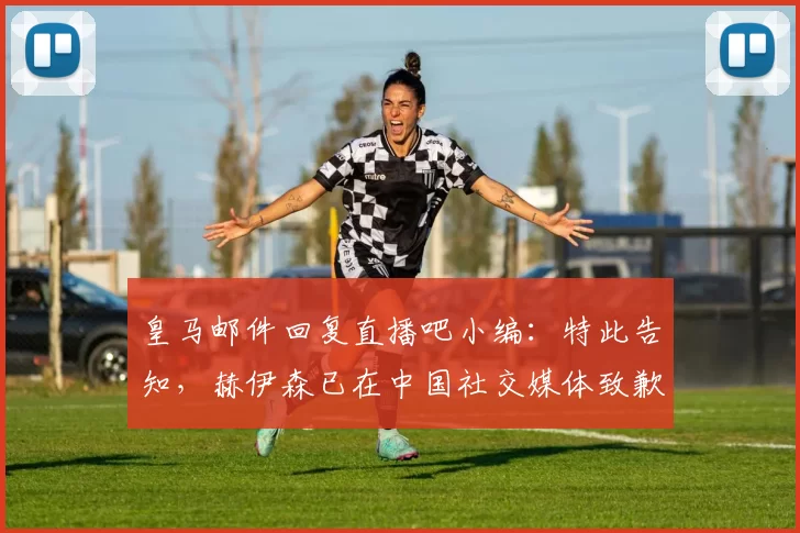 皇马邮件回复直播吧小编：特此告知，赫伊森已在中国社交媒体致歉