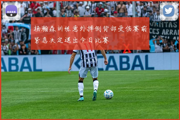 杨瀚森训练意外摔倒背部受伤赛前紧急决定退出今日比赛