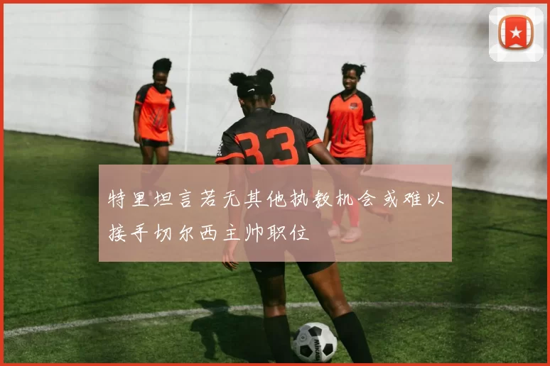 特里坦言若无其他执教机会或难以接手切尔西主帅职位