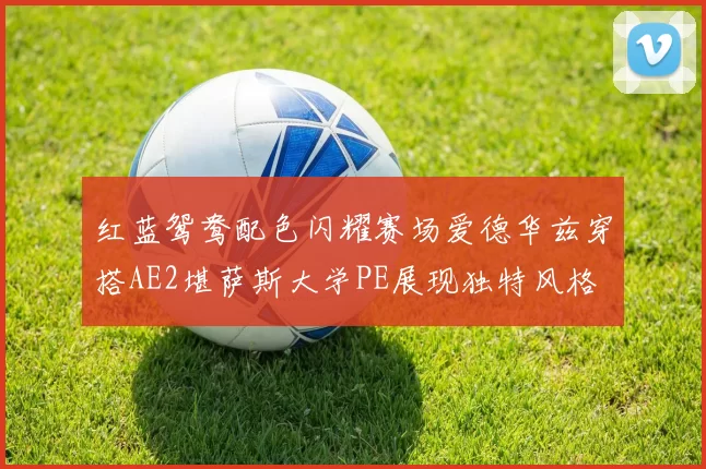 红蓝鸳鸯配色闪耀赛场爱德华兹穿搭AE2堪萨斯大学PE展现独特风格