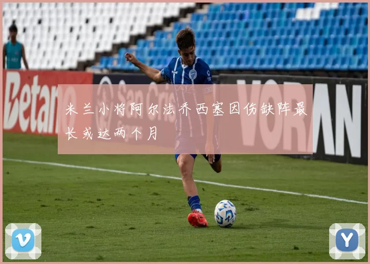 米兰小将阿尔法乔西塞因伤缺阵最长或达两个月